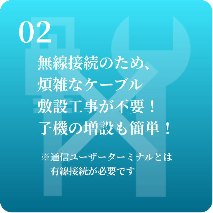 02 無線接続のためケーブル敷設工事が不要！子機の増設も簡単！ただし通信ユーザーターミナルとは有線接続が必要です